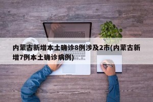 内蒙古新增本土确诊8例涉及2市(内蒙古新增7例本土确诊病例)