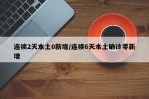 连续2天本土0新增/连续6天本土确诊零新增
