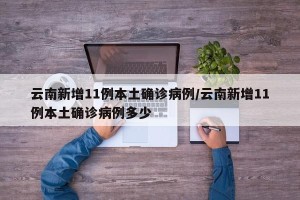 云南新增11例本土确诊病例/云南新增11例本土确诊病例多少