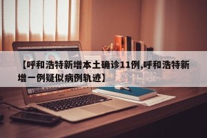 【呼和浩特新增本土确诊11例,呼和浩特新增一例疑似病例轨迹】