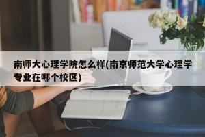 南师大心理学院怎么样(南京师范大学心理学专业在哪个校区)