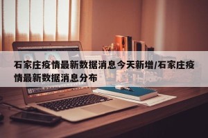 石家庄疫情最新数据消息今天新增/石家庄疫情最新数据消息分布