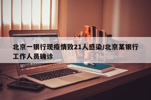 北京一银行现疫情致21人感染/北京某银行工作人员确诊
