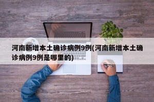 河南新增本土确诊病例9例(河南新增本土确诊病例9例是哪里的)