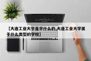 【大连工业大学是学什么的,大连工业大学属于什么类型的学校】