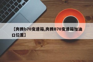 【奔腾b70变速箱,奔腾B70变速箱加油口位置】