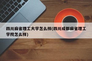 四川麻省理工大学怎么样(四川成都麻省理工学院怎么样)