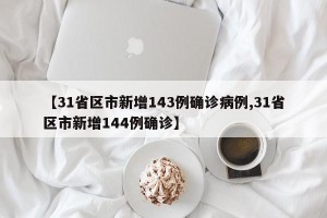 【31省区市新增143例确诊病例,31省区市新增144例确诊】