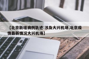 【北京新增病例轨迹:涉及大兴机场,北京疫情最新情况大兴机场】