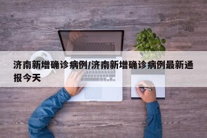 济南新增确诊病例/济南新增确诊病例最新通报今天