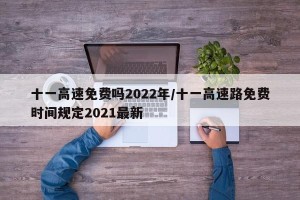 十一高速免费吗2022年/十一高速路免费时间规定2021最新