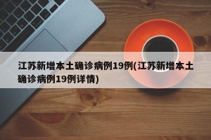 江苏新增本土确诊病例19例(江苏新增本土确诊病例19例详情)