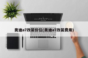 奥迪a7改装价位(奥迪a7改装费用)