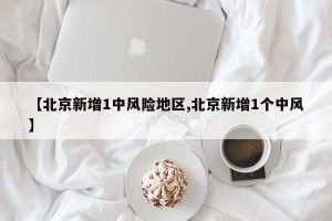 【北京新增1中风险地区,北京新增1个中风】