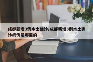 成都新增3例本土确诊/成都新增3例本土确诊病例是哪里的