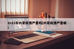 2021年内蒙疫情严重吗(内蒙疫情严重嘛)