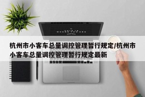 杭州市小客车总量调控管理暂行规定/杭州市小客车总量调控管理暂行规定最新