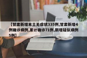 【甘肃新增本土无症状335例,甘肃新增4例确诊病例,累计确诊71例,新增疑似病例5例】
