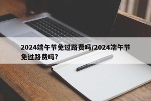 2024端午节免过路费吗/2024端午节免过路费吗?