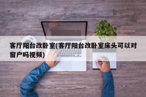 客厅阳台改卧室(客厅阳台改卧室床头可以对窗户吗视频)