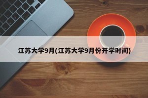 江苏大学9月(江苏大学9月份开学时间)