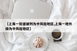 【上海一街道被列为中风险地区,上海一地升级为中风险地区】