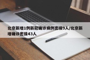 北京新增1例新冠确诊病例密接9人/北京新增确诊密接43人