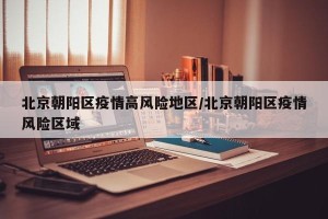 北京朝阳区疫情高风险地区/北京朝阳区疫情风险区域