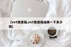 【vv5变速箱,vv5变速箱油换一下多少钱】