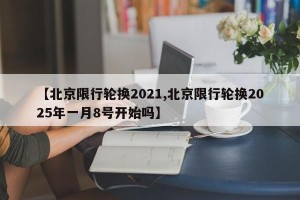 【北京限行轮换2021,北京限行轮换2025年一月8号开始吗】