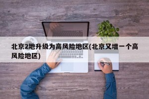 北京2地升级为高风险地区(北京又增一个高风险地区)