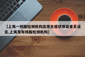 【上海一核酸检测机构出现无症状感染者系谣言,上海发布核酸检测机构】
