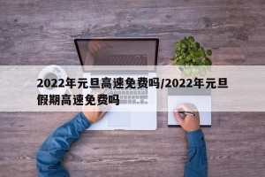 2022年元旦高速免费吗/2022年元旦假期高速免费吗