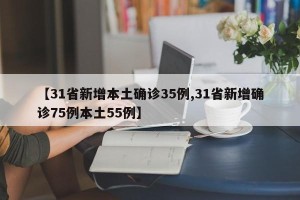 【31省新增本土确诊35例,31省新增确诊75例本土55例】
