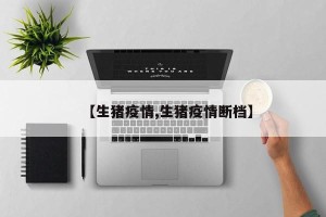 【生猪疫情,生猪疫情断档】