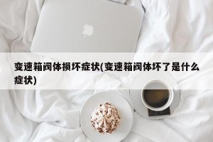 变速箱阀体损坏症状(变速箱阀体坏了是什么症状)