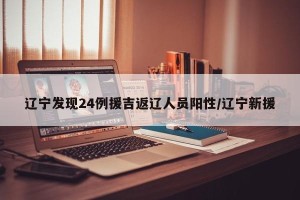 辽宁发现24例援吉返辽人员阳性/辽宁新援