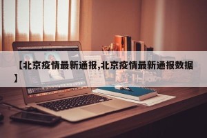【北京疫情最新通报,北京疫情最新通报数据】