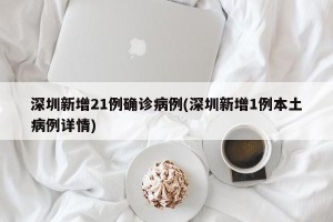 深圳新增21例确诊病例(深圳新增1例本土病例详情)