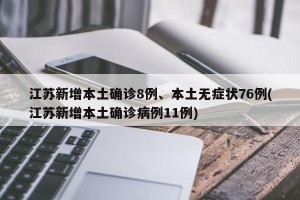 江苏新增本土确诊8例、本土无症状76例(江苏新增本土确诊病例11例)
