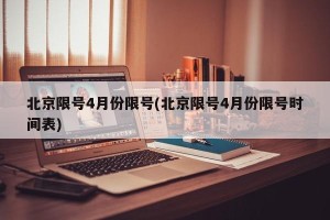 北京限号4月份限号(北京限号4月份限号时间表)
