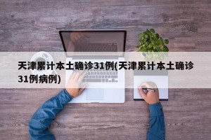 天津累计本土确诊31例(天津累计本土确诊31例病例)