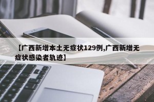 【广西新增本土无症状129例,广西新增无症状感染者轨迹】