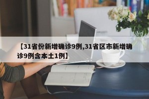 【31省份新增确诊9例,31省区市新增确诊9例含本土1例】