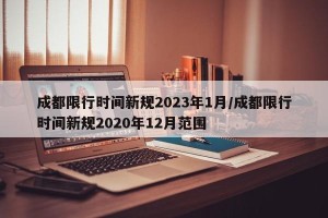 成都限行时间新规2023年1月/成都限行时间新规2020年12月范围