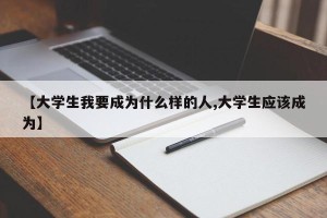 【大学生我要成为什么样的人,大学生应该成为】