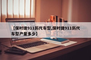 【保时捷911历代车型,保时捷911历代车型产量多少】