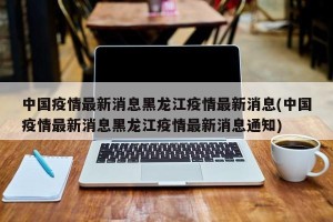 中国疫情最新消息黑龙江疫情最新消息(中国疫情最新消息黑龙江疫情最新消息通知)