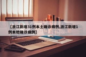 【浙江新增31例本土确诊病例,浙江新增1例本地确诊病例】