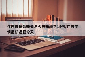 江西疫情最新消息今天新增了15例/江西疫情最新通报今天